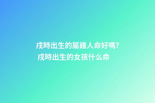 戌時出生的屬雞人命好嗎？ 戌時出生的女孩什么命-第1張-觀點-玄機派